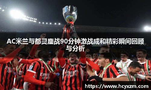 yy易游AC米兰与都灵鏖战90分钟激战成和精彩瞬间回顾与分析